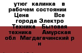 утюг -калинка , в рабочем состоянии › Цена ­ 15 000 - Все города Электро-Техника » Бытовая техника   . Амурская обл.,Магдагачинский р-н